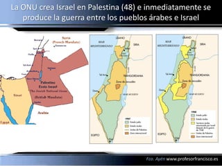 La ONU crea Israel en Palestina (48) e inmediatamente se
   produce la guerra entre los pueblos árabes e Israel




                                     Fco. Ayén www.profesorfrancisco.es
 