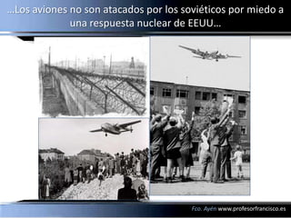 …Los aviones no son atacados por los soviéticos por miedo a
             una respuesta nuclear de EEUU…




                                       Fco. Ayén www.profesorfrancisco.es
 