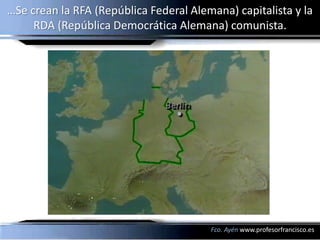…Se crean la RFA (República Federal Alemana) capitalista y la
     RDA (República Democrática Alemana) comunista.




                                        Fco. Ayén www.profesorfrancisco.es
 