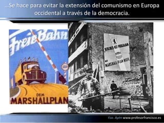 …Se hace para evitar la extensión del comunismo en Europa
          occidental a través de la democracia.




                                      Fco. Ayén www.profesorfrancisco.es
 