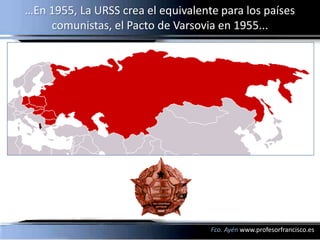 …En 1955, La URSS crea el equivalente para los países
    comunistas, el Pacto de Varsovia en 1955...




                                    Fco. Ayén www.profesorfrancisco.es
 