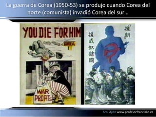 La guerra de Corea (1950-53) se produjo cuando Corea del
        norte (comunista) invadió Corea del sur…




                                     Fco. Ayén www.profesorfrancisco.es
 