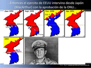 …Entonces el ejercito de EEUU intervino desde Japón
    (MacArthur) con la aprobación de la ONU…




                                   Fco. Ayén www.profesorfrancisco.es
 
