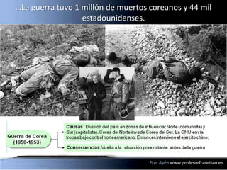 …La guerra tuvo 1 millón de muertos coreanos y 44 mil
                  estadounidenses.




                                    Fco. Ayén www.profesorfrancisco.es
 