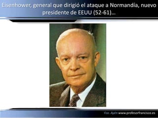 Eisenhower, general que dirigió el ataque a Normandía, nuevo
               presidente de EEUU (52-61)…




                                       Fco. Ayén www.profesorfrancisco.es
 