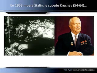 En 1953 muere Stalin, le sucede Kruchev (54-64)…




                                 Fco. Ayén www.profesorfrancisco.es
 