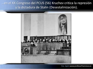 …en el XX Congreso del PCUS (56) Kruchev critica la represión
         y la dictadura de Stalin (Desestalinización).




                                        Fco. Ayén www.profesorfrancisco.es
 
