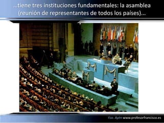 …tiene tres instituciones fundamentales: la asamblea
 (reunión de representantes de todos los países)...




                                   Fco. Ayén www.profesorfrancisco.es
 