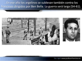 …En ese año los argelinos se sublevan también contra los
franceses dirigidos por Ben Bella. La guerra será larga (54-61).




                                          Fco. Ayén www.profesorfrancisco.es
 