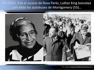 En EEUU, tras el suceso de Rosa Parks, Luther King boicotea
      con éxito los autobuses de Montgomery (55)…




                                       Fco. Ayén www.profesorfrancisco.es
 