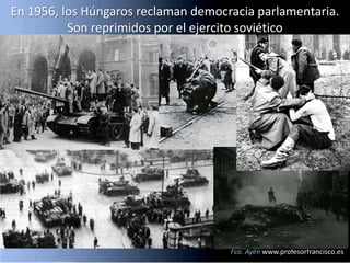 En 1956, los Húngaros reclaman democracia parlamentaria.
          Son reprimidos por el ejercito soviético




                                     Fco. Ayén www.profesorfrancisco.es
 