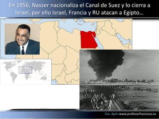 En 1956, Nasser nacionaliza el Canal de Suez y lo cierra a
  Israel, por ello Israel, Francia y RU atacan a Egipto…




                                       Fco. Ayén www.profesorfrancisco.es
 