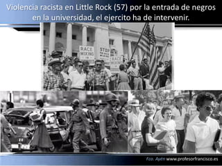 Violencia racista en Little Rock (57) por la entrada de negros
       en la universidad, el ejercito ha de intervenir.




                                         Fco. Ayén www.profesorfrancisco.es
 