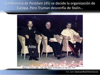 Conferencia de Postdam (45) se decide la organización de
       Europa. Pero Truman desconfía de Stalin…




              Attle




                                     Fco. Ayén www.profesorfrancisco.es
 