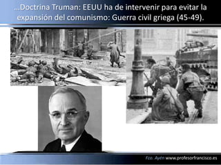 …Doctrina Truman: EEUU ha de intervenir para evitar la
expansión del comunismo: Guerra civil griega (45-49).




                                    Fco. Ayén www.profesorfrancisco.es
 