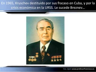 En 1965, Kruschev destituido por sus fracaso en Cuba, y por la
      crisis económica en la URSS. Le sucede Breznev…




 ...