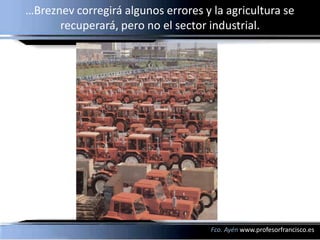 …Breznev corregirá algunos errores y la agricultura se
      recuperará, pero no el sector industrial.




               ...