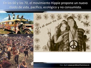 En los 60 y los 70, el movimiento Hippie propone un nuevo
    modo de vida, pacífico, ecológico y no consumista.




     ...