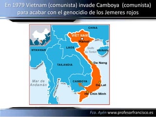 En 1979 Vietnam (comunista) invade Camboya (comunista)
     para acabar con el genocidio de los Jemeres rojos




                               Fco. Ayén www.profesorfrancisco.es
 