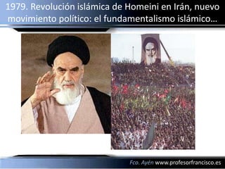 1979. Revolución islámica de Homeini en Irán, nuevo
movimiento político: el fundamentalismo islámico…




                             Fco. Ayén www.profesorfrancisco.es
 