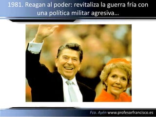 1981. Reagan al poder: revitaliza la guerra fría con
         una política militar agresiva…




                              Fco. Ayén www.profesorfrancisco.es
 