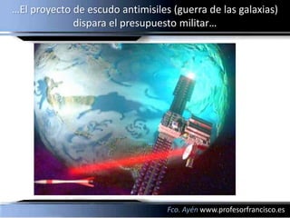 …El proyecto de escudo antimisiles (guerra de las galaxias)
             dispara el presupuesto militar…




                                  Fco. Ayén www.profesorfrancisco.es
 