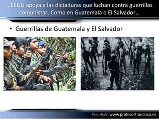 …EEUU apoya a las dictaduras que luchan contra guerrillas
    comunistas. Como en Guatemala o El Salvador…

 • Guerrillas de Guatemala y El Salvador




                                 Fco. Ayén www.profesorfrancisco.es
 