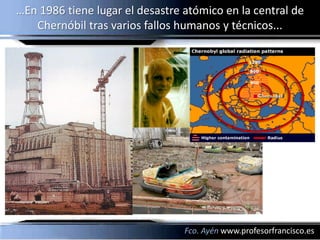 …En 1986 tiene lugar el desastre atómico en la central de
   Chernóbil tras varios fallos humanos y técnicos...




                                 Fco. Ayén www.profesorfrancisco.es
 