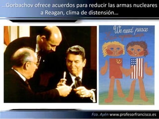…Gorbachov ofrece acuerdos para reducir las armas nucleares
             a Reagan, clima de distensión…




                                  Fco. Ayén www.profesorfrancisco.es
 