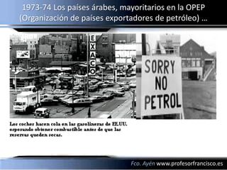 1973-74 Los países árabes, mayoritarios en la OPEP
(Organización de países exportadores de petróleo) …




                              Fco. Ayén www.profesorfrancisco.es
 