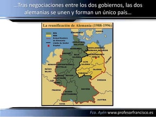 …Tras negociaciones entre los dos gobiernos, las dos
    alemanias se unen y forman un único país…




                              Fco. Ayén www.profesorfrancisco.es
 