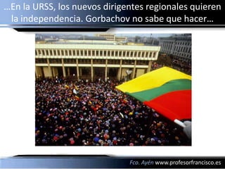 …En la URSS, los nuevos dirigentes regionales quieren
 la independencia. Gorbachov no sabe que hacer…




                              Fco. Ayén www.profesorfrancisco.es
 