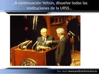 …A continuación Yeltsin, disuelve todas las
        instituciones de la URSS…




                         Fco. Ayén www.profesorfrancisco.es
 