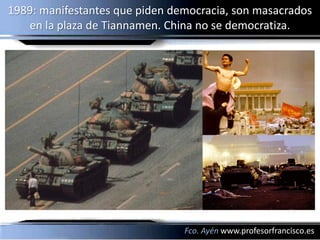 1989: manifestantes que piden democracia, son masacrados
   en la plaza de Tiannamen. China no se democratiza.




                                Fco. Ayén www.profesorfrancisco.es
 