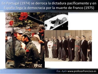 En Portugal (1974) se derroca la dictadura pacíficamente y en
 España llega la democracia por la muerte de Franco (1975)




                                   Fco. Ayén www.profesorfrancisco.es
 