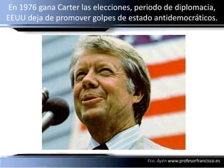En 1976 gana Carter las elecciones, periodo de diplomacia,
EEUU deja de promover golpes de estado antidemocráticos.




                                      Fco. Ayén www.profesorfrancisco.es
 
