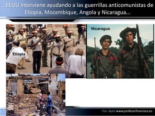 …EEUU interviene ayudando a las guerrillas anticomunistas de
        Etiopia, Mozambique, Angola y Nicaragua…

   • e                             Nicaragua




    Etiopia




  Mozambique




                                        Fco. Ayén www.profesorfrancisco.es
 