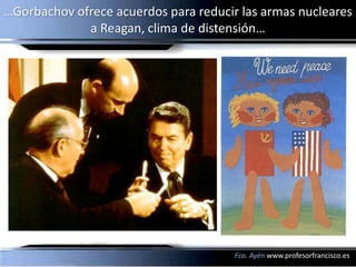 …Gorbachov ofrece acuerdos para reducir las armas nucleares
             a Reagan, clima de distensión…




                                       Fco. Ayén www.profesorfrancisco.es
 