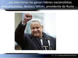 …Las elecciones las ganan líderes nacionalistas
anticomunistas, destaca Yeltsin, presidente de Rusia …




                                   Fco. Ayén www.profesorfrancisco.es
 