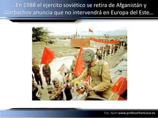 …En 1988 el ejercito soviético se retira de Afganistán y
Gorbachov anuncia que no intervendrá en Europa del Este…

                                        Havel




                          Lech Walesa



                                         Fco. Ayén www.profesorfrancisco.es
 