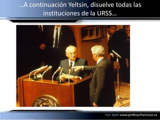 …A continuación Yeltsin, disuelve todas las
        instituciones de la URSS…




                              Fco. Ayén www.profesorfrancisco.es
 