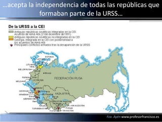 …acepta la independencia de todas las repúblicas que
             formaban parte de la URSS…




                                  Fco. Ayén www.profesorfrancisco.es
 
