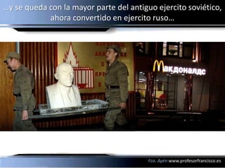 …y se queda con la mayor parte del antiguo ejercito soviético,
            ahora convertido en ejercito ruso…




                                         Fco. Ayén www.profesorfrancisco.es
 