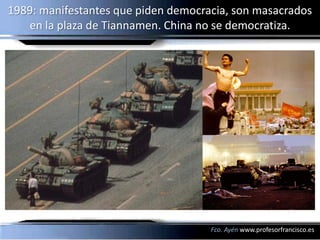 1989: manifestantes que piden democracia, son masacrados
   en la plaza de Tiannamen. China no se democratiza.




                                     Fco. Ayén www.profesorfrancisco.es
 