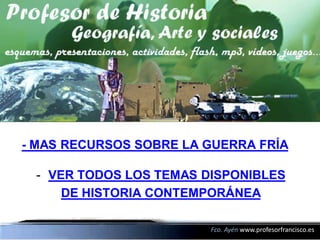 - MAS RECURSOS SOBRE LA GUERRA FRÍA

 - VER TODOS LOS TEMAS DISPONIBLES
     DE HISTORIA CONTEMPORÁNEA

                        Fco. Ayén www.profesorfrancisco.es
 