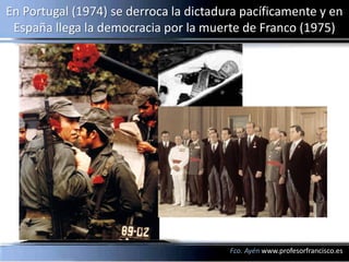 En Portugal (1974) se derroca la dictadura pacíficamente y en
 España llega la democracia por la muerte de Franco (1975)




                                        Fco. Ayén www.profesorfrancisco.es
 