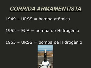 CORRIDA ARMAMENTISTA
1949 – URSS = bomba atômica
1952 – EUA = bomba de Hidrogênio
1953 – URSS = bomba de Hidrogênio

 