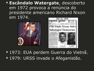 

Escândalo Watergate, descoberto
em 1972 provoca a renúncia do
presidente americano Richard Nixon
em 1974.

1973: EUA perdem Guerra do Vietnã.
 1979: URSS invade o Afeganistão.


 