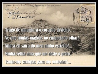 Trago de amargura o coração desfeito… Vê que fundas mágoas no embaciado olhar! Nunca eu saira do meu ninho estreito!... Minha velha ama que me deste o peito, Canta-me cantigas para me embalar!... 