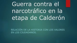 Guerra contra el
narcotráfico en la
etapa de Calderón
RELACIÓN DE LA HISTORIA CON LOS VALORES
EN LOS CIUDADANOS.
 